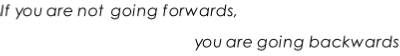 If you are not going forwards,  you are going backwards